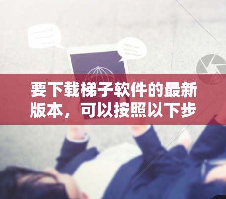 要下载梯子软件的最新版本，可以按照以下步骤进行