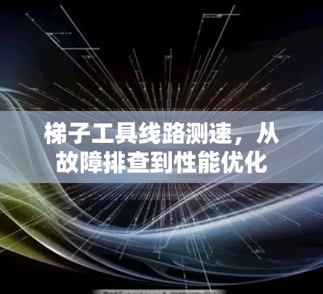 梯子工具线路测速,从故障排查到性能优化 梯子工具线路测速,从故障排查到性能优化