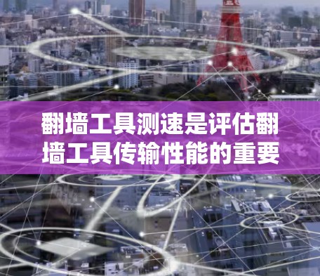 翻墙工具测速是评估翻墙工具传输性能的重要指标，涉及多个方面