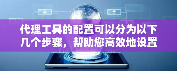 代理工具的配置可以分为以下几个步骤,帮助您高效地设置和管理代理 代理工具的配置可以分为以下几个步骤,帮助您高效地设置和管理代理
