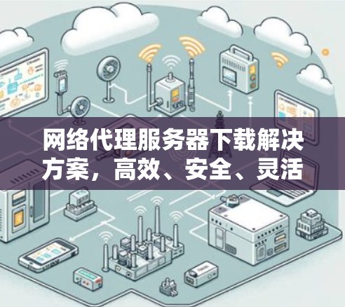 网络代理服务器下载解决方案,高效、安全、灵活,助您轻松管理网络 网络代理服务器下载解决方案,高效、安全、灵活,助您轻松管理网络