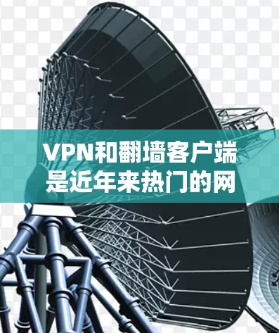 VPN和翻墙客户端是近年来热门的网络服务,尤其是在中国,因其安全性和隐私保护而受到关注。以下是关于这些客户端的详细介绍 VPN和翻墙客户端是近年来热门的网络服务,尤其是在中国,因其安全性和隐私保护而受到关注。以下是关于这些客户端的详细介绍