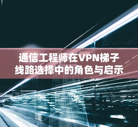 通信工程师在VPN梯子线路选择中的角色与启示 通信工程师在VPN梯子线路选择中的角色与启示