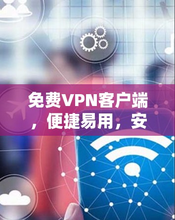 免费VPN客户端，便捷易用，安全无忧