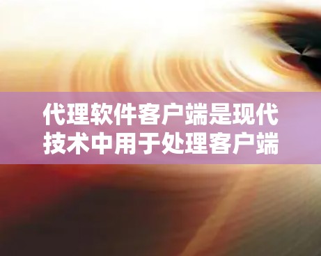 代理软件客户端是现代技术中用于处理客户端请求的服务器，通过与服务器的通信，将请求从客户端转移到服务器端，然后进行处理后返回给客户端。以下是代理软件客户端的详细解释