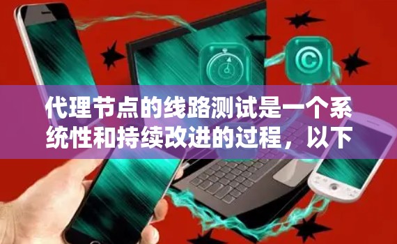 代理节点的线路测试是一个系统性和持续改进的过程,以下是一个详细且结构化的总结 代理节点的线路测试是一个系统性和持续改进的过程,以下是一个详细且结构化的总结