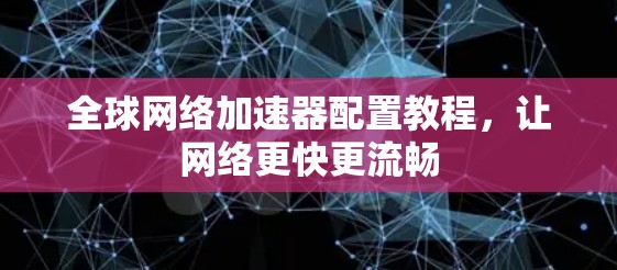 全球网络加速器配置教程,让网络更快更流畅 全球网络加速器配置教程,让网络更快更流畅