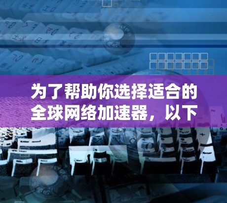 为了帮助你选择适合的全球网络加速器,以下是一个系统性的推荐过程,结合你的需求和预算,帮助你找到最好的选择 为了帮助你选择适合的全球网络加速器,以下是一个系统性的推荐过程,结合你的需求和预算,帮助你找到最好的选择