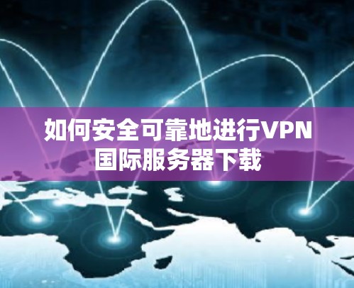 如何安全可靠地进行VPN国际服务器下载 如何安全可靠地进行VPN国际服务器下载
