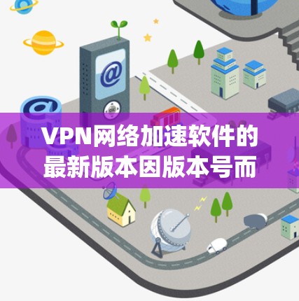 VPN网络加速软件的最新版本因版本号而异,建议根据您的具体需求选择合适的软件。以下是一些 commonly used VPN网络加速软件推荐,分为免费版和付费版两类 VPN网络加速软件的最新版本因版本号而异,建议根据您的具体需求选择合适的软件。以下是一些 commonly used VPN网络加速软件推荐,分为免费版和付费版两类