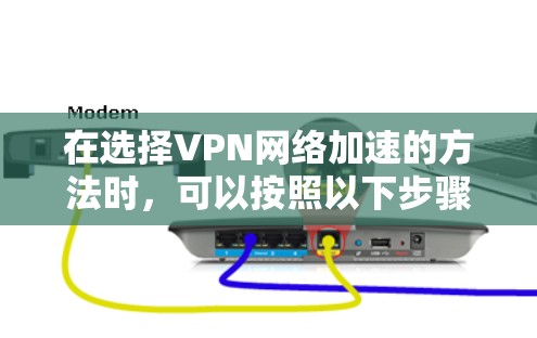 在选择VPN网络加速的方法时，可以按照以下步骤进行