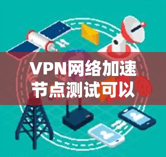 VPN网络加速节点测试可以帮助你了解你的VPN网络连接和加速效果。以下是测试VPN网络加速节点的步骤