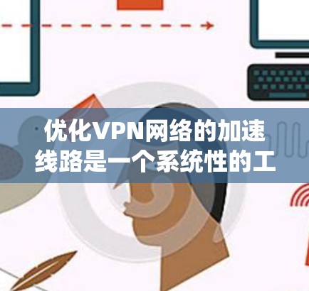优化VPN网络的加速线路是一个系统性的工程，涉及多个环节和注意事项，以下是一步步的解决方案