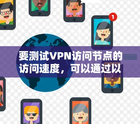 要测试VPN访问节点的访问速度，可以通过以下步骤进行