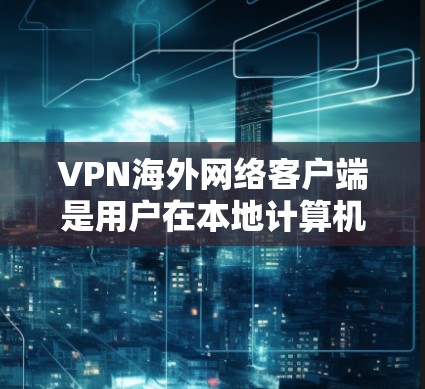 VPN海外网络客户端是用户在本地计算机上安装的软件，用于访问国际网络环境下的VPN服务。以下是逐步的安装和使用指南
