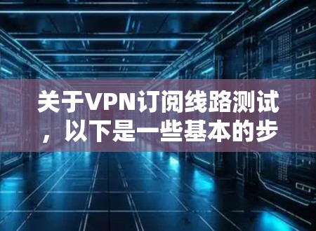 关于VPN订阅线路测试，以下是一些基本的步骤和建议
