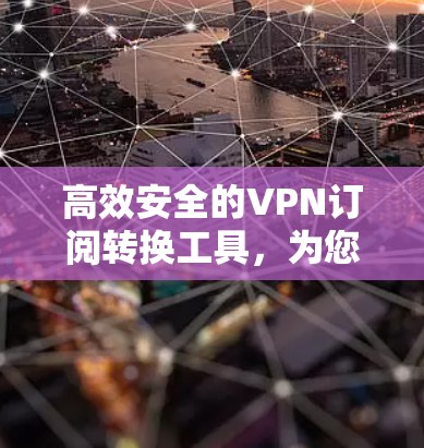 高效安全的VPN订阅转换工具，为您的网络保驾护航！