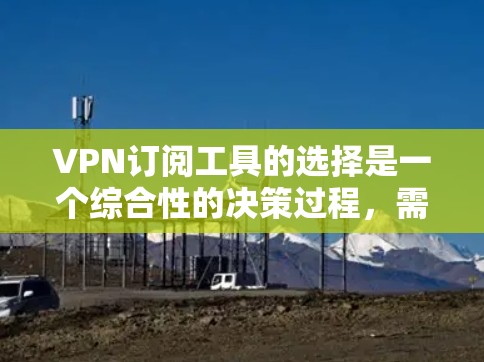 VPN订阅工具的选择是一个综合性的决策过程，需要考虑用户的实际需求、工具的功能、价格和兼容性等因素。以下是一个逐步的解决方案指南