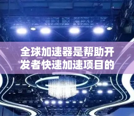 全球加速器是帮助开发者快速加速项目的时间缩短器，广泛应用于人工智能、自动化、工业自动化等领域。以下是一些全球知名的加速器推荐，涵盖了不同的领域和用途