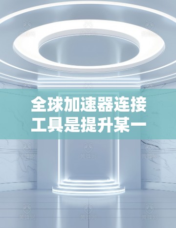 全球加速器连接工具是提升某一国家或地区的经济竞争力的重要手段，主要通过合作国际组织、全球投资市场、企业间合作等方式实现的。以下是对这些工具的详细分析