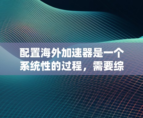 配置海外加速器是一个系统性的过程,需要综合考虑多个方面。以下是详细的步骤指南 配置海外加速器是一个系统性的过程,需要综合考虑多个方面。以下是详细的步骤指南