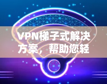 VPN梯子式解决方案，帮助您轻松享受网络乐趣