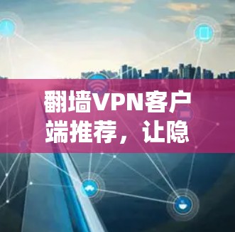 翻墙VPN客户端推荐，让隐私与安全并存，推荐你的好用工具