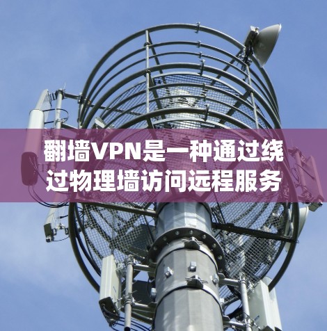 翻墙VPN是一种通过绕过物理墙访问远程服务器并下载内容的网络服务，适合在某些特定设备上访问。以下是一个详细且有条理的步骤指南，帮助您使用翻墙VPN