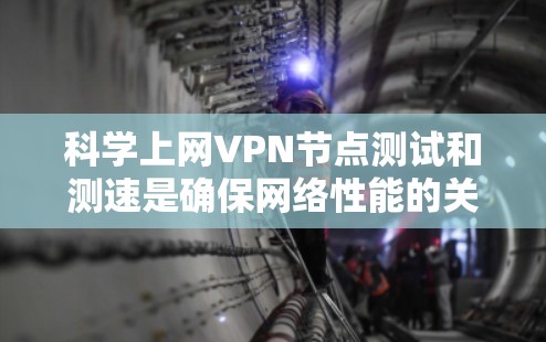 科学上网VPN节点测试和测速是确保网络性能的关键步骤，以下是详细的步骤指南
