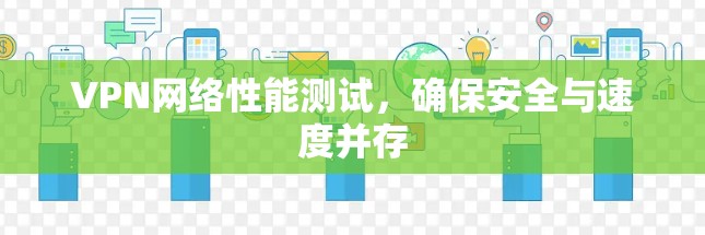 VPN网络性能测试,确保安全与速度并存 VPN网络性能测试,确保安全与速度并存