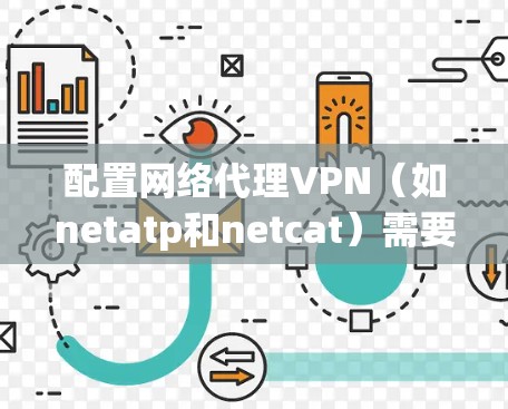 配置网络代理VPN(如netatp和netcat)需要遵循以下步骤,确保成功设置和连接 配置网络代理VPN(如netatp和netcat)需要遵循以下步骤,确保成功设置和连接