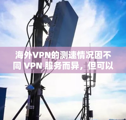 海外VPN的测速情况因不同 VPN 服务而异,但可以概括为以下几点 海外VPN的测速情况因不同 VPN 服务而异,但可以概括为以下几点