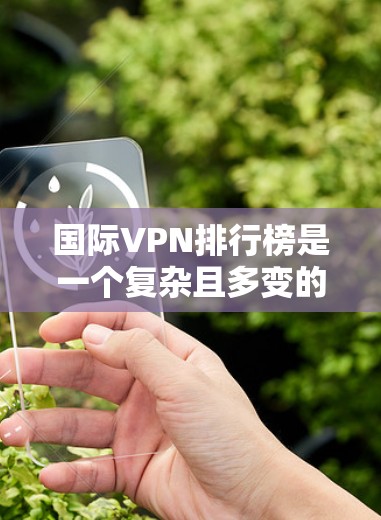 国际VPN排行榜是一个复杂且多变的话题,因为它涉及多个因素,包括技术、法律、市场状况和用户需求。为了构建一个全面且有说服力的国际VPN排行榜,以下是一个结构清晰的总结 国际VPN排行榜是一个复杂且多变的话题,因为它涉及多个因素,包括技术、法律、市场状况和用户需求。为了构建一个全面且有说服力的国际VPN排行榜,以下是一个结构清晰的总结