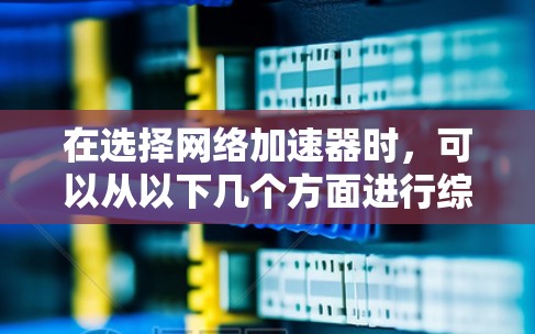 在选择网络加速器时,可以从以下几个方面进行综合分析,以找到最适合自己的产品 在选择网络加速器时,可以从以下几个方面进行综合分析,以找到最适合自己的产品