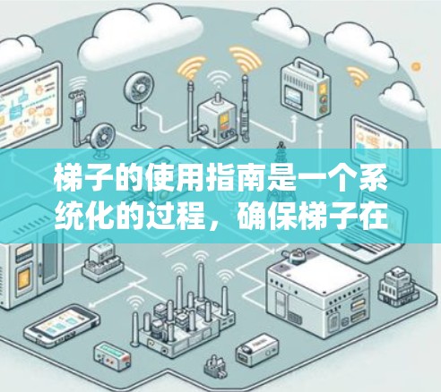 梯子的使用指南是一个系统化的过程,确保梯子在使用时的安全和有效。以下是一个详细且结构化的梯子使用指南 梯子的使用指南是一个系统化的过程,确保梯子在使用时的安全和有效。以下是一个详细且结构化的梯子使用指南