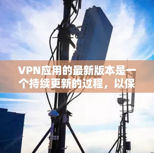 VPN应用的最新版本是一个持续更新的过程,以保持对安全性和功能的最新优化。以下是几个常见的VPN应用,包括它们的最新版本和主要特点 VPN应用的最新版本是一个持续更新的过程,以保持对安全性和功能的最新优化。以下是几个常见的VPN应用,包括它们的最新版本和主要特点