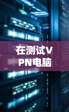在测试VPN电脑端的网络连接时，以下是一些步骤和建议，帮助你排查和解决问题