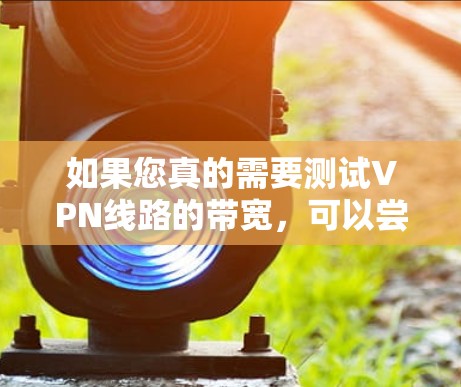 如果您真的需要测试VPN线路的带宽,可以尝试以下方法 如果您真的需要测试VPN线路的带宽,可以尝试以下方法