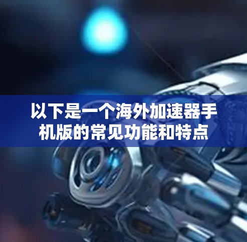 以下是一个海外加速器手机版的常见功能和特点 以下是一个海外加速器手机版的常见功能和特点