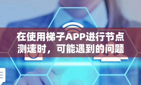 在使用梯子APP进行节点测速时,可能遇到的问题和解决方案如下 在使用梯子APP进行节点测速时,可能遇到的问题和解决方案如下