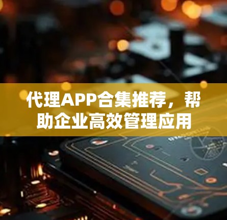 代理APP合集推荐,帮助企业高效管理应用 代理APP合集推荐,帮助企业高效管理应用