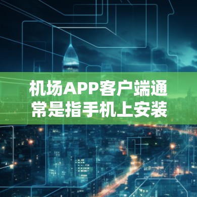 机场APP客户端通常是指手机上安装的与机场相关的应用程序或服务，这些APP可以帮助用户获取机场信息、查询航班、导航到机场等。以下是一些常见的机场APP客户端的分类和功能