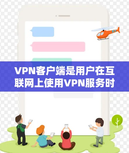 VPN客户端是用户在互联网上使用VPN服务时，可以直接在手机上完成的软件。以下是一些常见的VPN客户端和它们的主要特点