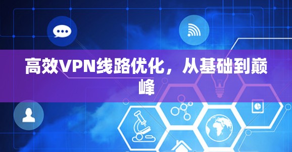 高效VPN线路优化,从基础到巅峰 高效VPN线路优化,从基础到巅峰