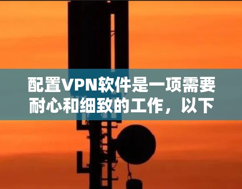 配置VPN软件是一项需要耐心和细致的工作,以下是一步步的指南 配置VPN软件是一项需要耐心和细致的工作,以下是一步步的指南