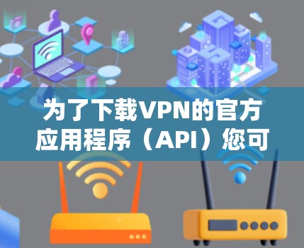 为了下载VPN的官方应用程序（API）您可以按照以下步骤操作