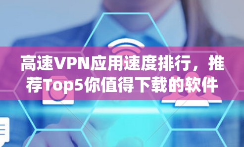 高速VPN应用速度排行,推荐Top5你值得下载的软件 高速VPN应用速度排行,推荐Top5你值得下载的软件