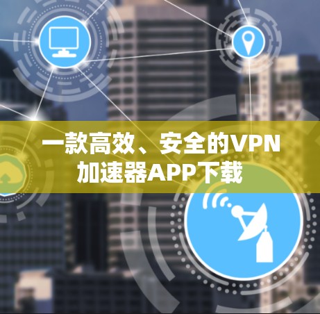一款高效、安全的VPN加速器APP下载 一款高效、安全的VPN加速器APP下载
