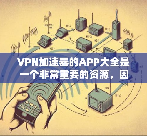 VPN加速器的APP大全是一个非常重要的资源，因为它提供多种VPN加速器的下载链接和推荐机制，帮助用户找到最适合自己的VPN加速器。以下是几个常用的VPN加速器的推荐列表，供您参考