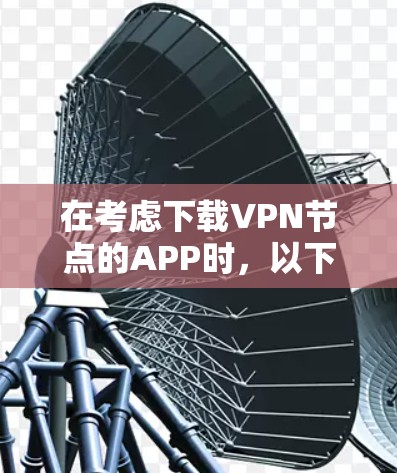 在考虑下载VPN节点的APP时,以下几点是关键 在考虑下载VPN节点的APP时,以下几点是关键